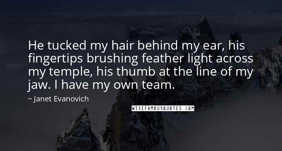 Janet Evanovich Quotes: He tucked my hair behind my ear, his fingertips brushing feather light across my temple, his thumb at the line of my jaw. I have my own team.