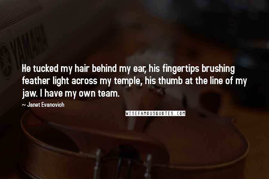 Janet Evanovich Quotes: He tucked my hair behind my ear, his fingertips brushing feather light across my temple, his thumb at the line of my jaw. I have my own team.