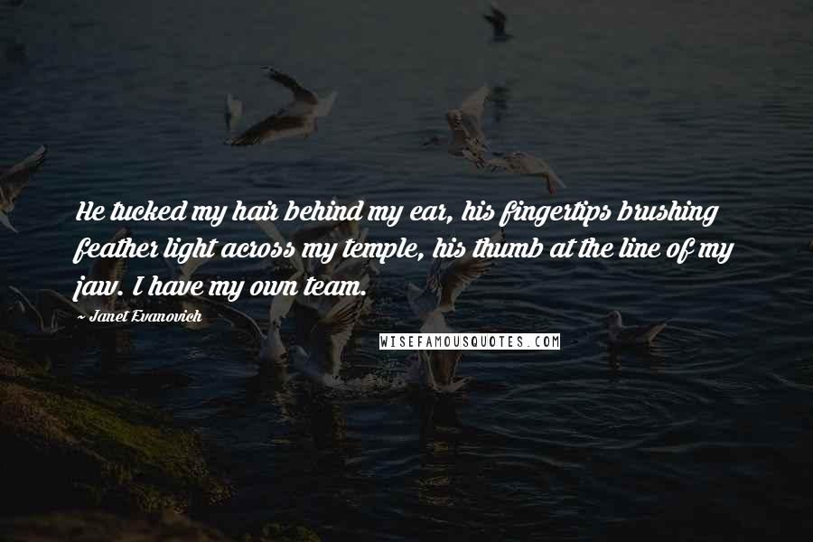 Janet Evanovich Quotes: He tucked my hair behind my ear, his fingertips brushing feather light across my temple, his thumb at the line of my jaw. I have my own team.