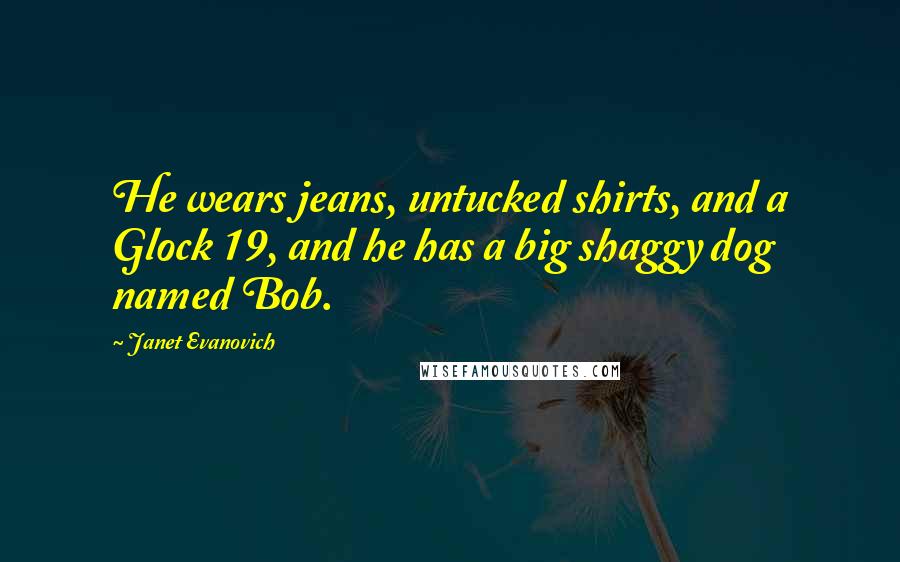 Janet Evanovich Quotes: He wears jeans, untucked shirts, and a Glock 19, and he has a big shaggy dog named Bob.