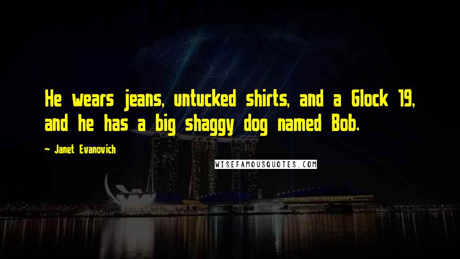 Janet Evanovich Quotes: He wears jeans, untucked shirts, and a Glock 19, and he has a big shaggy dog named Bob.