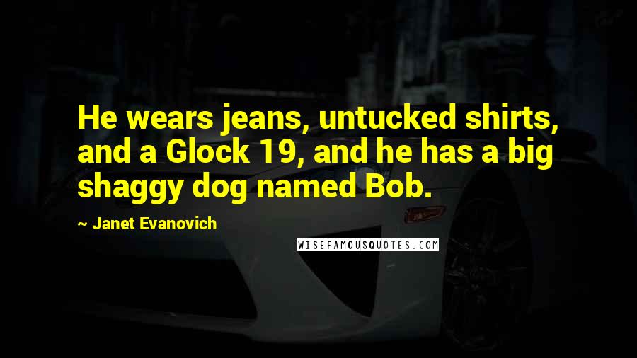 Janet Evanovich Quotes: He wears jeans, untucked shirts, and a Glock 19, and he has a big shaggy dog named Bob.