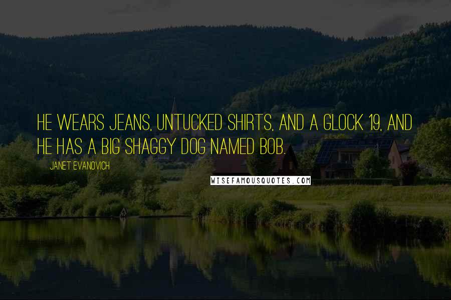 Janet Evanovich Quotes: He wears jeans, untucked shirts, and a Glock 19, and he has a big shaggy dog named Bob.