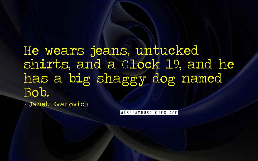 Janet Evanovich Quotes: He wears jeans, untucked shirts, and a Glock 19, and he has a big shaggy dog named Bob.