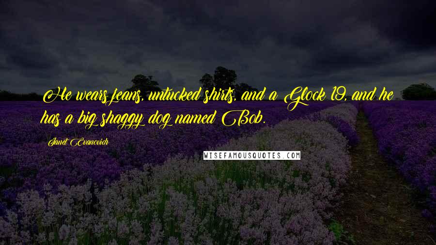 Janet Evanovich Quotes: He wears jeans, untucked shirts, and a Glock 19, and he has a big shaggy dog named Bob.