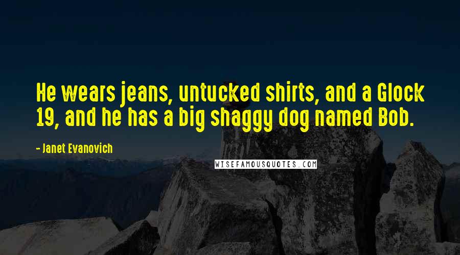 Janet Evanovich Quotes: He wears jeans, untucked shirts, and a Glock 19, and he has a big shaggy dog named Bob.