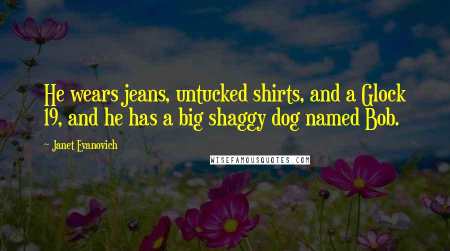 Janet Evanovich Quotes: He wears jeans, untucked shirts, and a Glock 19, and he has a big shaggy dog named Bob.