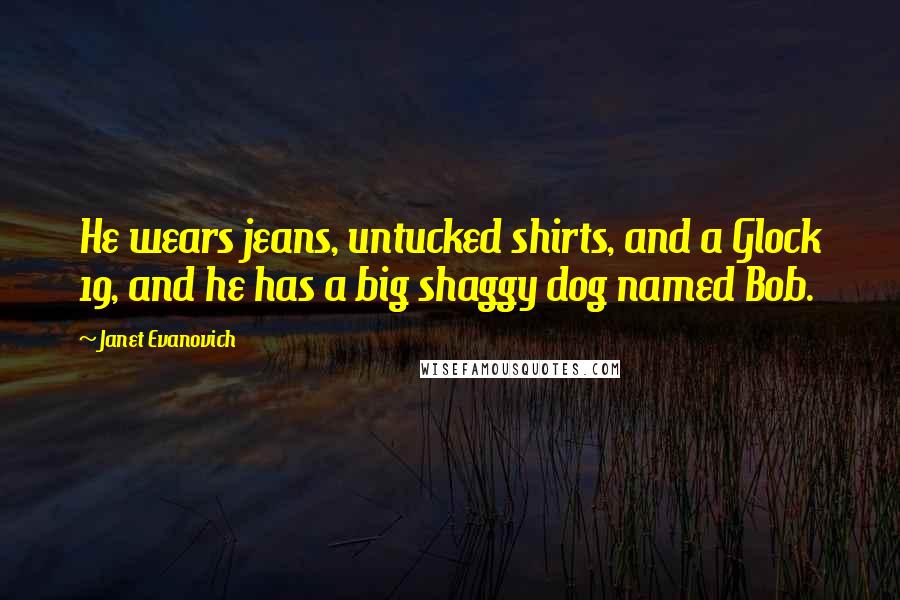 Janet Evanovich Quotes: He wears jeans, untucked shirts, and a Glock 19, and he has a big shaggy dog named Bob.