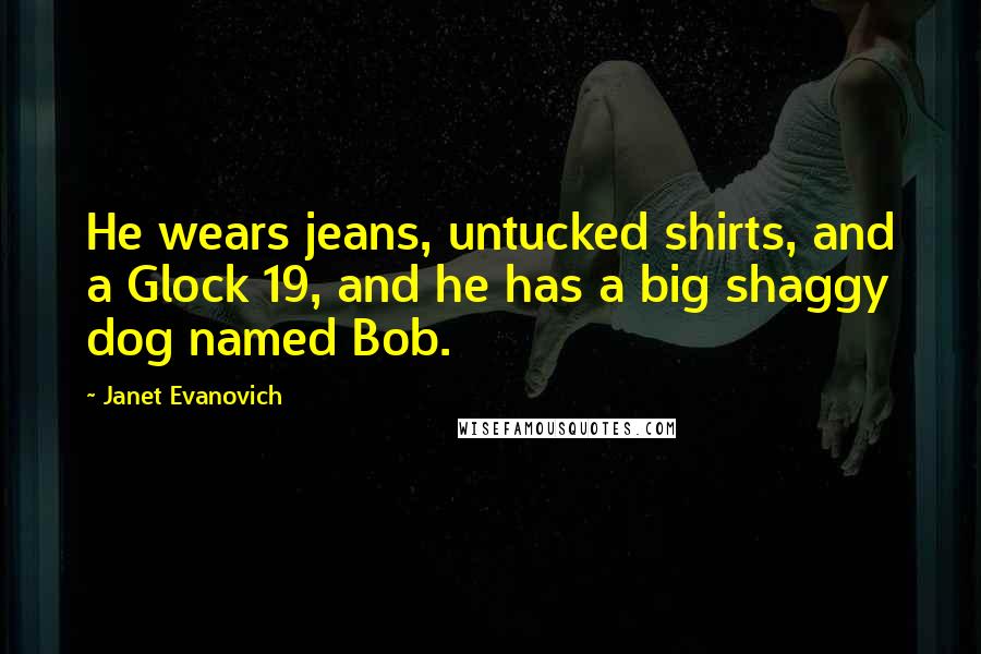 Janet Evanovich Quotes: He wears jeans, untucked shirts, and a Glock 19, and he has a big shaggy dog named Bob.