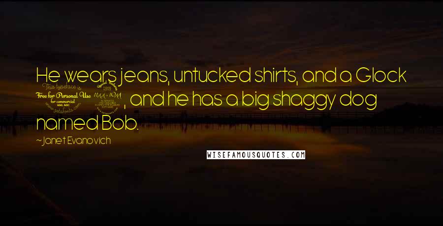 Janet Evanovich Quotes: He wears jeans, untucked shirts, and a Glock 19, and he has a big shaggy dog named Bob.
