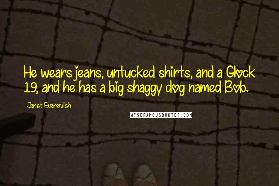 Janet Evanovich Quotes: He wears jeans, untucked shirts, and a Glock 19, and he has a big shaggy dog named Bob.