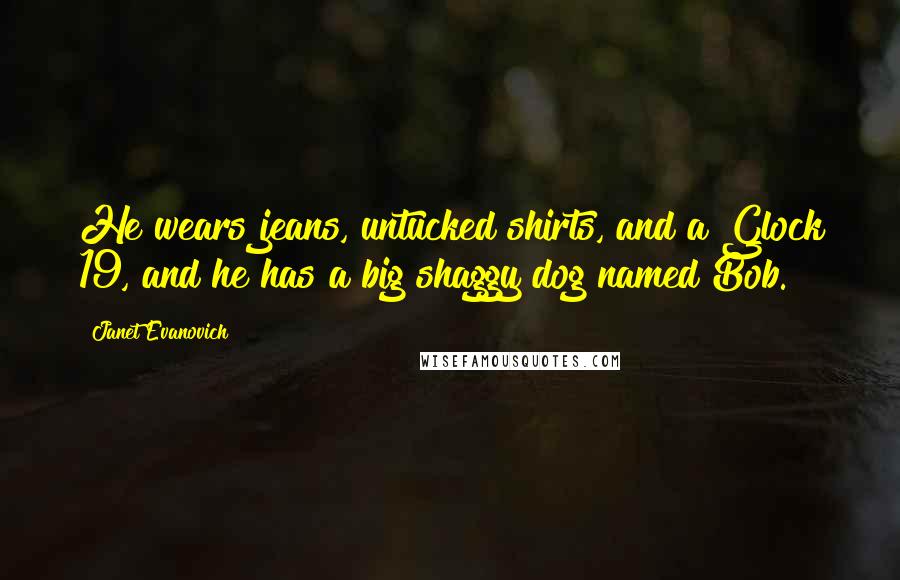 Janet Evanovich Quotes: He wears jeans, untucked shirts, and a Glock 19, and he has a big shaggy dog named Bob.