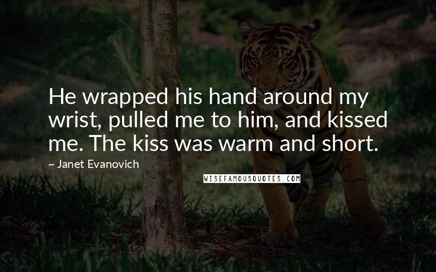 Janet Evanovich Quotes: He wrapped his hand around my wrist, pulled me to him, and kissed me. The kiss was warm and short.