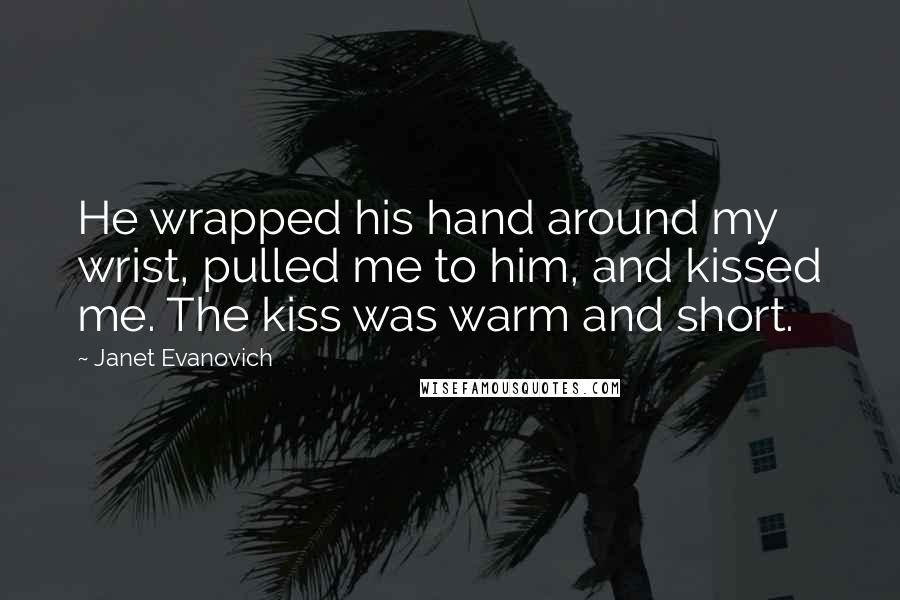 Janet Evanovich Quotes: He wrapped his hand around my wrist, pulled me to him, and kissed me. The kiss was warm and short.