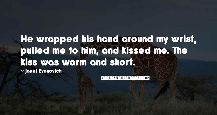 Janet Evanovich Quotes: He wrapped his hand around my wrist, pulled me to him, and kissed me. The kiss was warm and short.