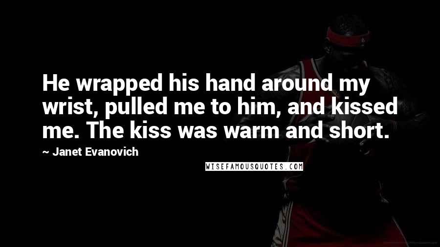 Janet Evanovich Quotes: He wrapped his hand around my wrist, pulled me to him, and kissed me. The kiss was warm and short.