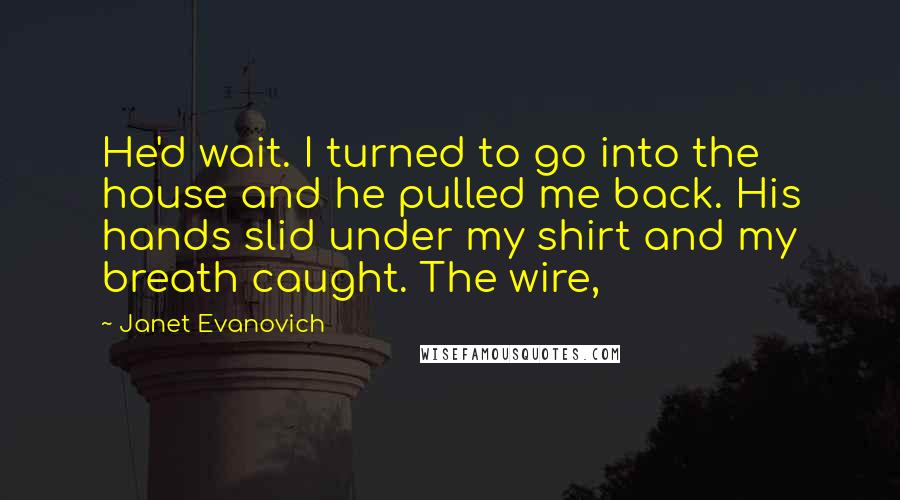 Janet Evanovich Quotes: He'd wait. I turned to go into the house and he pulled me back. His hands slid under my shirt and my breath caught. The wire,