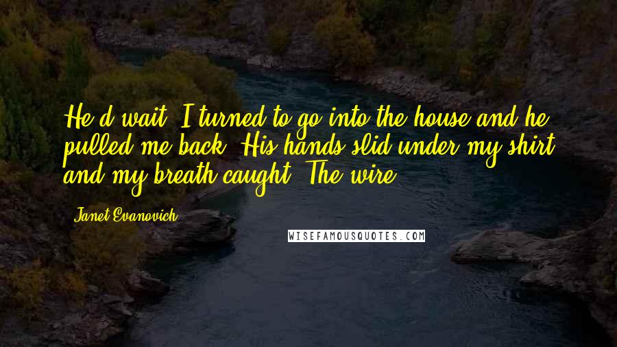 Janet Evanovich Quotes: He'd wait. I turned to go into the house and he pulled me back. His hands slid under my shirt and my breath caught. The wire,