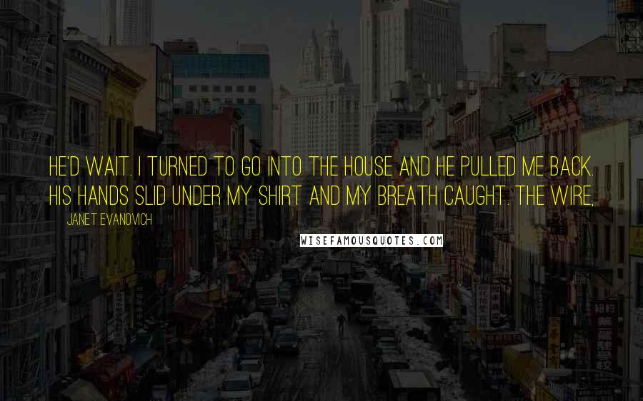 Janet Evanovich Quotes: He'd wait. I turned to go into the house and he pulled me back. His hands slid under my shirt and my breath caught. The wire,