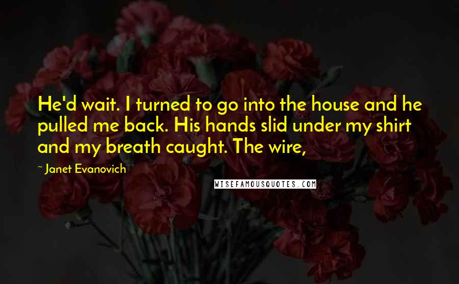 Janet Evanovich Quotes: He'd wait. I turned to go into the house and he pulled me back. His hands slid under my shirt and my breath caught. The wire,