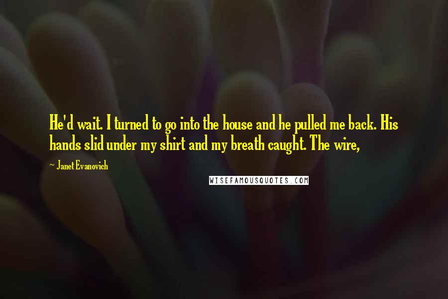 Janet Evanovich Quotes: He'd wait. I turned to go into the house and he pulled me back. His hands slid under my shirt and my breath caught. The wire,