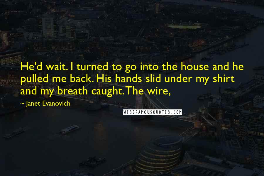 Janet Evanovich Quotes: He'd wait. I turned to go into the house and he pulled me back. His hands slid under my shirt and my breath caught. The wire,