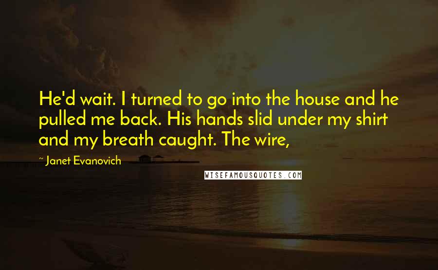 Janet Evanovich Quotes: He'd wait. I turned to go into the house and he pulled me back. His hands slid under my shirt and my breath caught. The wire,