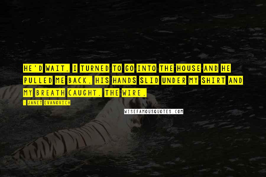 Janet Evanovich Quotes: He'd wait. I turned to go into the house and he pulled me back. His hands slid under my shirt and my breath caught. The wire,