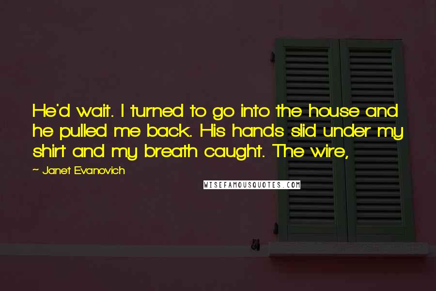 Janet Evanovich Quotes: He'd wait. I turned to go into the house and he pulled me back. His hands slid under my shirt and my breath caught. The wire,