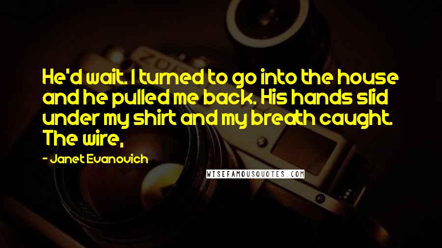 Janet Evanovich Quotes: He'd wait. I turned to go into the house and he pulled me back. His hands slid under my shirt and my breath caught. The wire,