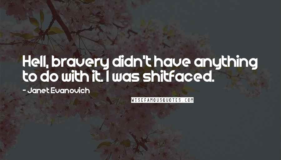 Janet Evanovich Quotes: Hell, bravery didn't have anything to do with it. I was shitfaced.