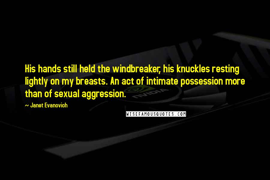 Janet Evanovich Quotes: His hands still held the windbreaker, his knuckles resting lightly on my breasts. An act of intimate possession more than of sexual aggression.
