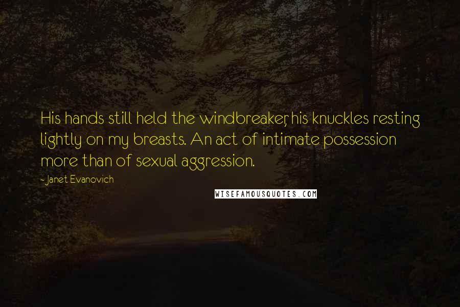 Janet Evanovich Quotes: His hands still held the windbreaker, his knuckles resting lightly on my breasts. An act of intimate possession more than of sexual aggression.