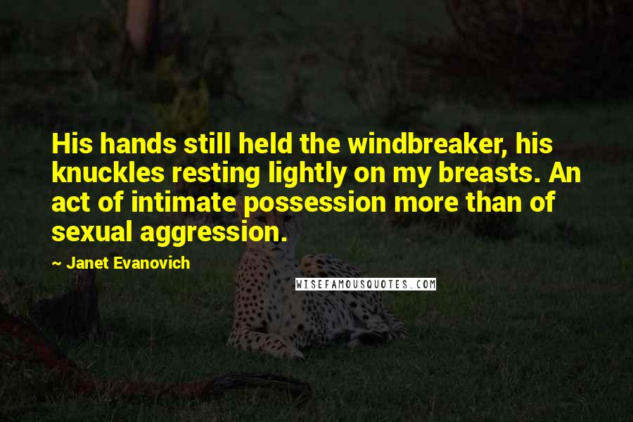 Janet Evanovich Quotes: His hands still held the windbreaker, his knuckles resting lightly on my breasts. An act of intimate possession more than of sexual aggression.