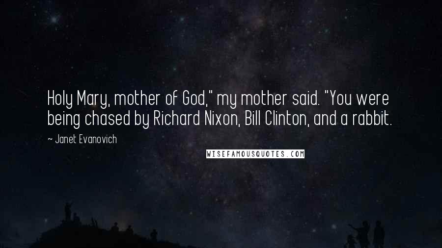 Janet Evanovich Quotes: Holy Mary, mother of God," my mother said. "You were being chased by Richard Nixon, Bill Clinton, and a rabbit.