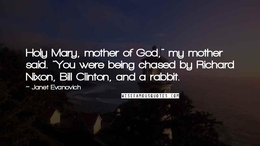 Janet Evanovich Quotes: Holy Mary, mother of God," my mother said. "You were being chased by Richard Nixon, Bill Clinton, and a rabbit.