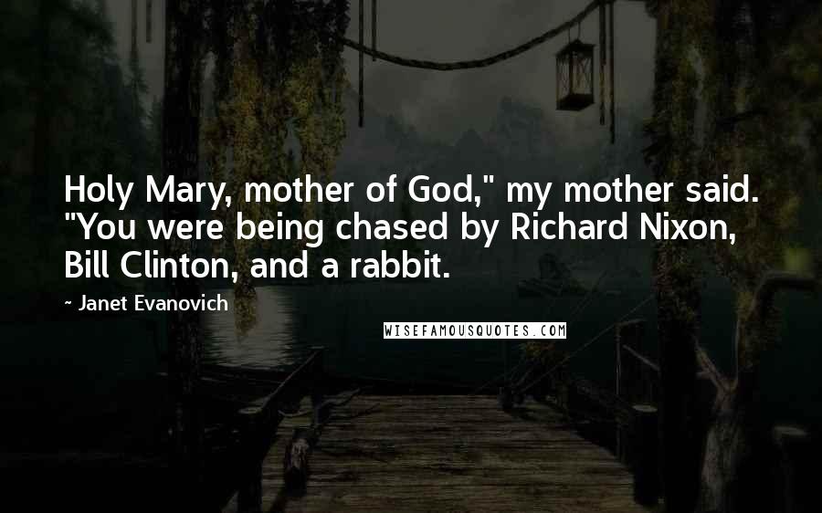 Janet Evanovich Quotes: Holy Mary, mother of God," my mother said. "You were being chased by Richard Nixon, Bill Clinton, and a rabbit.