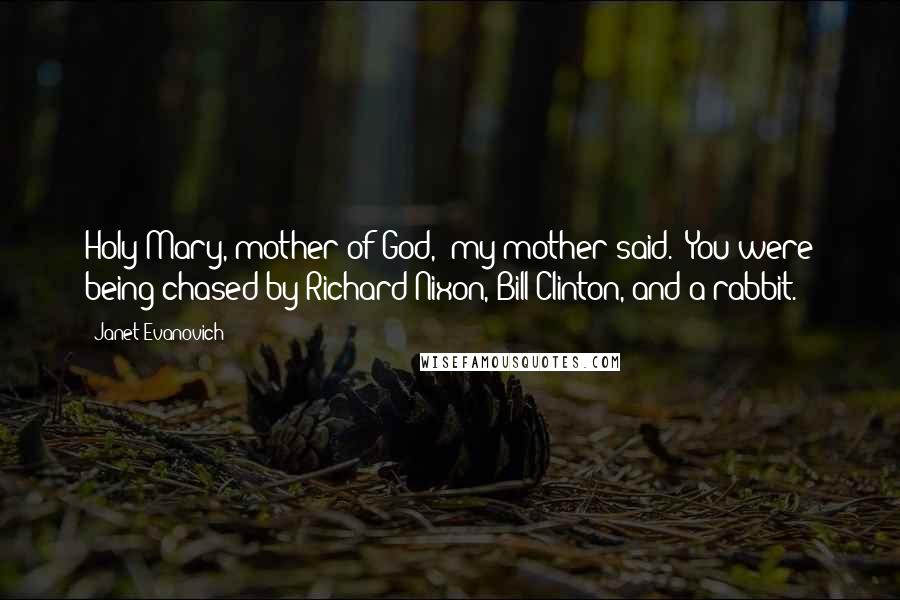 Janet Evanovich Quotes: Holy Mary, mother of God," my mother said. "You were being chased by Richard Nixon, Bill Clinton, and a rabbit.