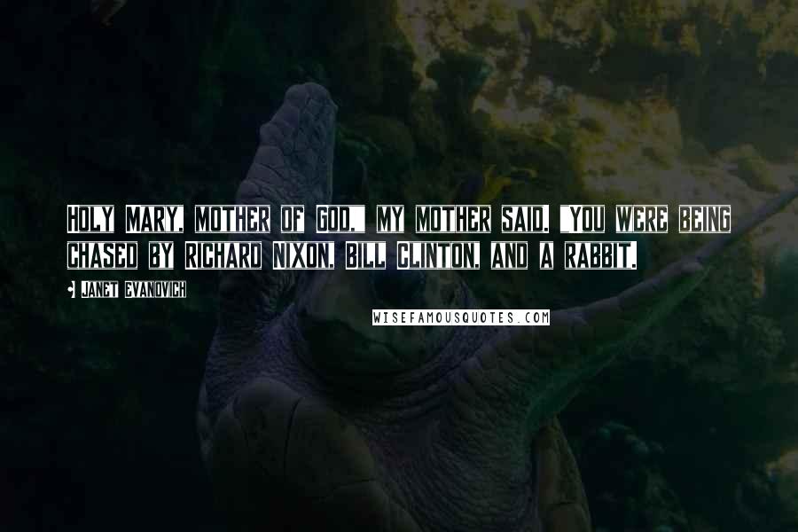 Janet Evanovich Quotes: Holy Mary, mother of God," my mother said. "You were being chased by Richard Nixon, Bill Clinton, and a rabbit.
