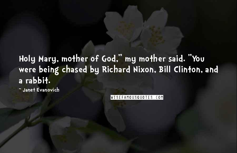 Janet Evanovich Quotes: Holy Mary, mother of God," my mother said. "You were being chased by Richard Nixon, Bill Clinton, and a rabbit.