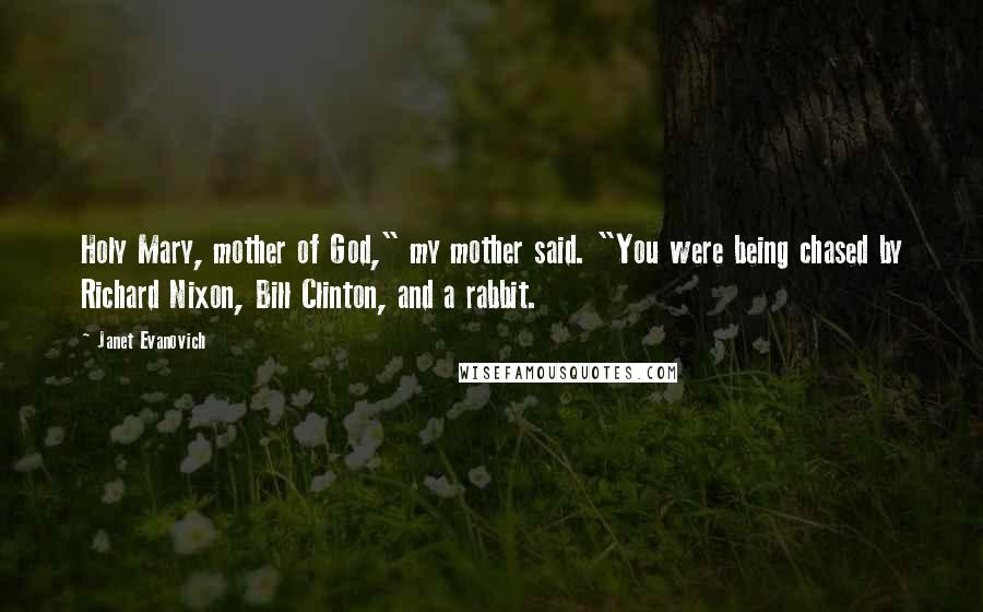 Janet Evanovich Quotes: Holy Mary, mother of God," my mother said. "You were being chased by Richard Nixon, Bill Clinton, and a rabbit.