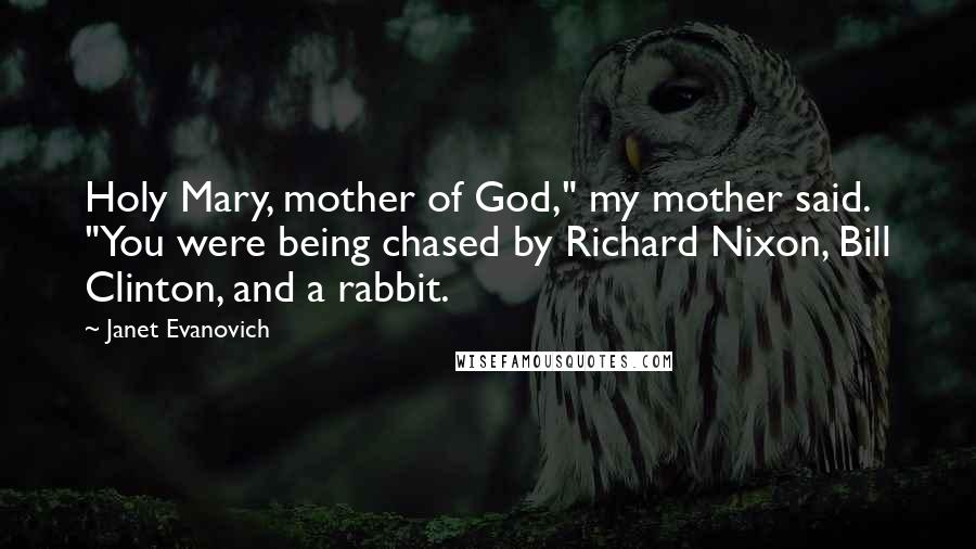 Janet Evanovich Quotes: Holy Mary, mother of God," my mother said. "You were being chased by Richard Nixon, Bill Clinton, and a rabbit.