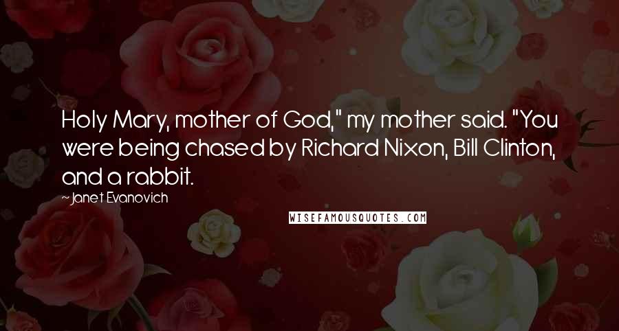 Janet Evanovich Quotes: Holy Mary, mother of God," my mother said. "You were being chased by Richard Nixon, Bill Clinton, and a rabbit.