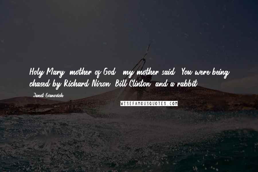 Janet Evanovich Quotes: Holy Mary, mother of God," my mother said. "You were being chased by Richard Nixon, Bill Clinton, and a rabbit.