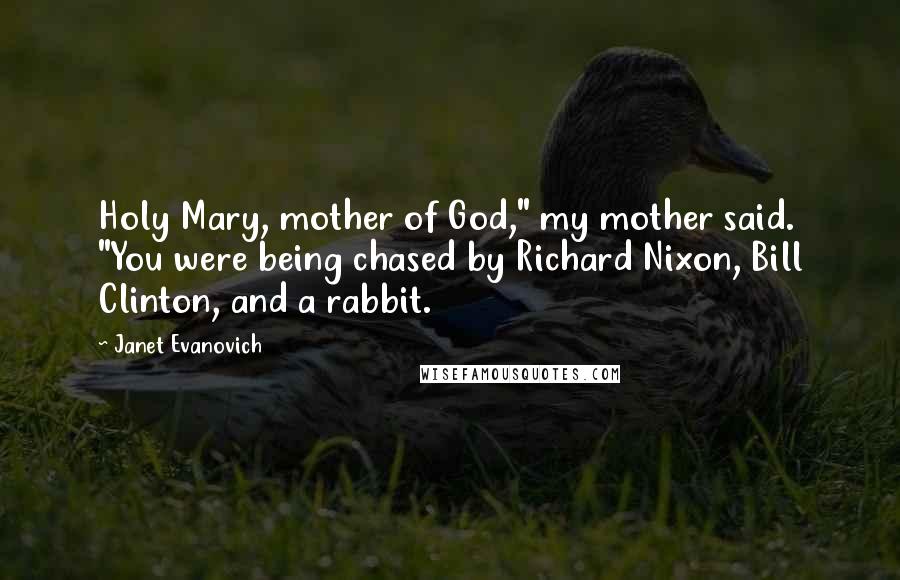 Janet Evanovich Quotes: Holy Mary, mother of God," my mother said. "You were being chased by Richard Nixon, Bill Clinton, and a rabbit.
