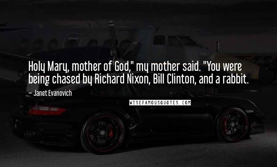 Janet Evanovich Quotes: Holy Mary, mother of God," my mother said. "You were being chased by Richard Nixon, Bill Clinton, and a rabbit.