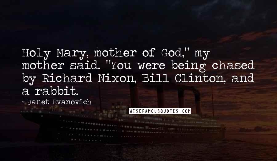 Janet Evanovich Quotes: Holy Mary, mother of God," my mother said. "You were being chased by Richard Nixon, Bill Clinton, and a rabbit.