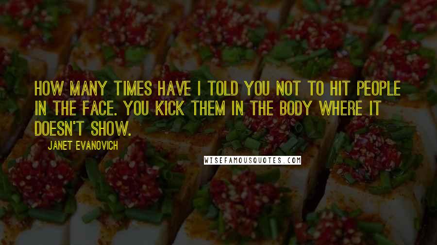 Janet Evanovich Quotes: How many times have I told you not to hit people in the face. You kick them in the body where it doesn't show.