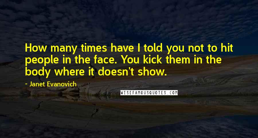 Janet Evanovich Quotes: How many times have I told you not to hit people in the face. You kick them in the body where it doesn't show.