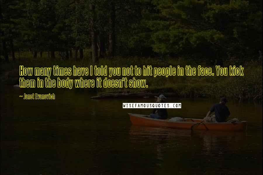 Janet Evanovich Quotes: How many times have I told you not to hit people in the face. You kick them in the body where it doesn't show.